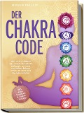 Der Chakra Code: Wie Sie in 7 Schritten die Energien der Chakren entfesseln, zu innerer und äußerer Balance finden und spirituelles Wachstum erfahren - inkl. gratis Workbook & Chakra-Challenge - Miriam Phillip