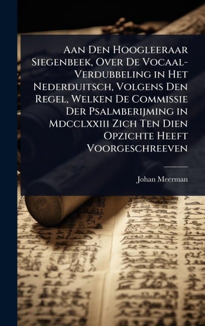 Aan Den Hoogleeraar Siegenbeek, Over De Vocaal-Verdubbeling in Het Nederduitsch, Volgens Den Regel, Welken De Commissie Der Psalmberijming in Mdcclxxiii Zich Ten Dien Opzichte Heeft Voorgeschreeven - Johan Meerman