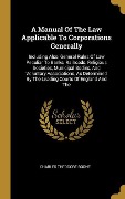 Cover-Bild zum Titel 'A Manual Of The Law Applicable To Corporations Generally: Including Also, General Rules Of Law Peculiar To Banks, Railroads, Religious Societies, Muni' von 'Charles Theodore Boone'
