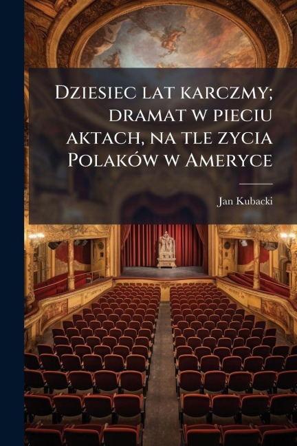 Dziesiec lat karczmy; dramat w pieciu aktach, na tle zycia PolakÃ3w w Ameryce - Jan Kubacki