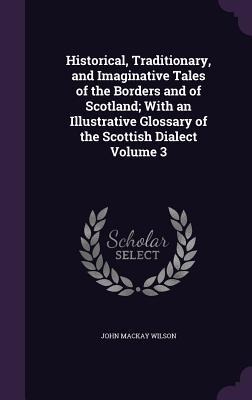 Historical, Traditionary, and Imaginative Tales of the Borders and of Scotland; With an Illustrative Glossary of the Scottish Dialect Volume 3 - John MacKay Wilson