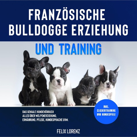 Französische Bulldogge Erziehung und Training: Das geniale Hundebuch - Alles über Welpenerziehung, Ernährung, Pflege, Hundesprache uvm. - inkl. Clickertraining und Hundespiele - Felix Lorenz