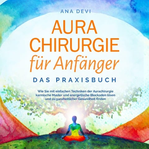 Aurachirurgie für Anfänger - Das Praxisbuch: Wie Sie mit einfachen Techniken der Aurachirurgie karmische Muster und energetische Blockaden lösen und zu ganzheitlicher Gesundheit finden - Ana Devi