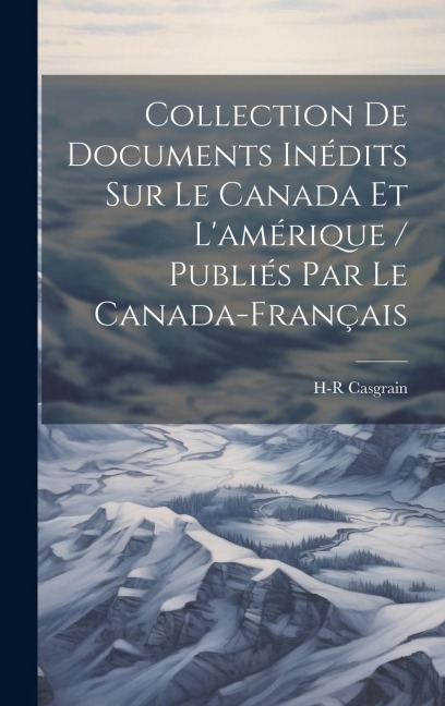 Collection De Documents Inédits Sur Le Canada Et L'amérique / Publiés Par Le Canada-Français - H-R Casgrain