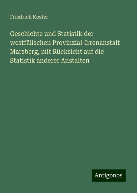 Geschichte und Statistik der westfälischen Provinzial-Irrenanstalt Marsberg, mit Rücksicht auf die Statistik anderer Anstalten - Friedrich Koster