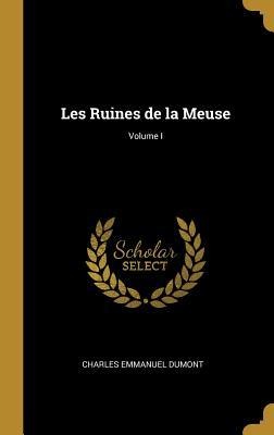 Les Ruines de la Meuse; Volume I - Charles Emmanuel Dumont
