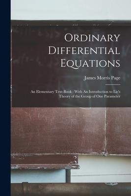 Ordinary Differential Equations: An Elementary Text-book: With An Introduction to Lie's Theory of the Group of one Parameter - James Morris Page