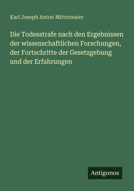 Die Todesstrafe nach den Ergebnissen der wissenschaftlichen Forschungen, der Fortschritte der Gesetzgebung und der Erfahrungen - Karl Joseph Anton Mittermaier