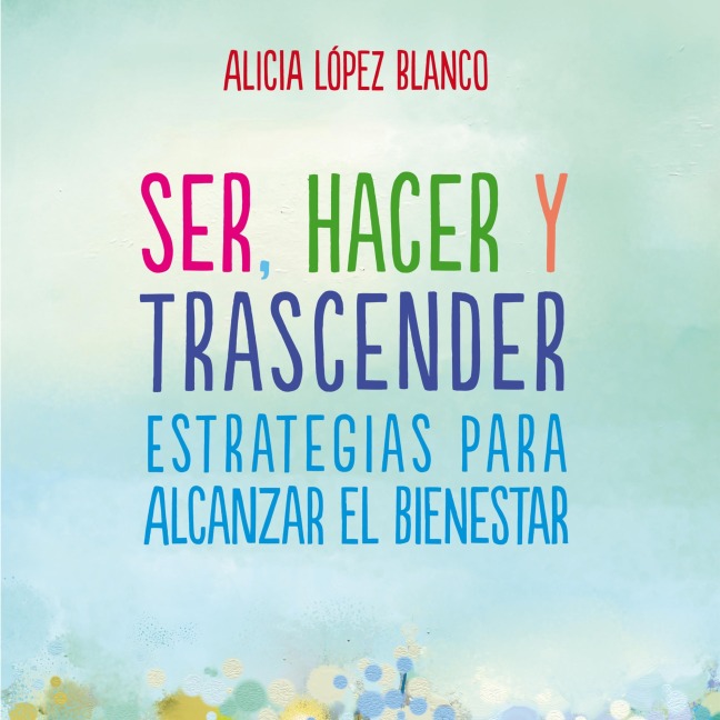 Ser, hacer y trascender. Estrategias para alcanzar el bienestar - Alicia López Blanco