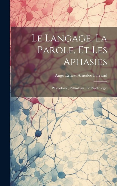 Le Langage, La Parole, Et Les Aphasies: Physiologie, Pathologie, Et Psychologie - Ange Ernest Amédée Ferrand