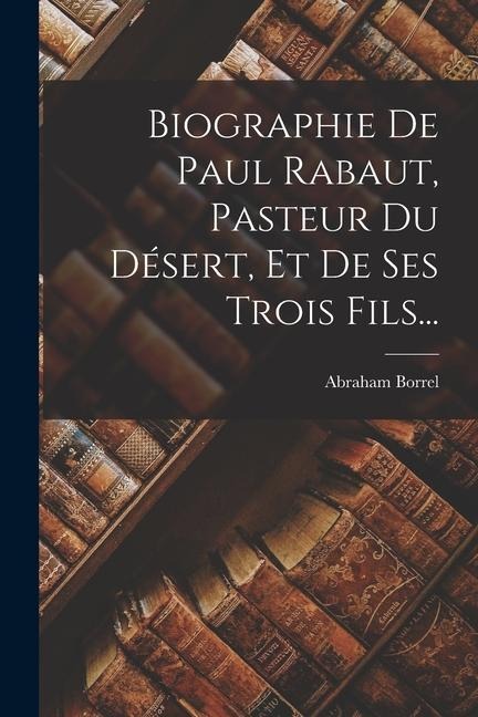 Biographie De Paul Rabaut, Pasteur Du Désert, Et De Ses Trois Fils... - Abraham Borrel