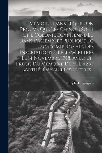 Mémoire Dans Lequel On Prouve Que Les Chinois Sont Une Colonie Égyptienne Lu Dans L'assemblée Publique De L'académie Royale Des Inscriptions & Belles- - Joseph De Guignes