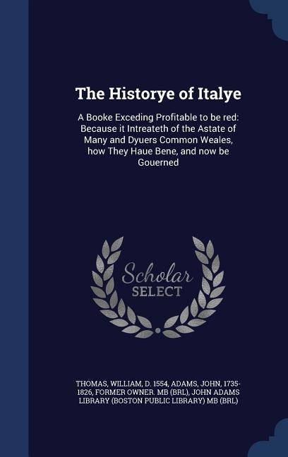 The Historye of Italye: A Booke Exceding Profitable to be red: Because it Intreateth of the Astate of Many and Dyuers Common Weales, how They - William Thomas, John Adams