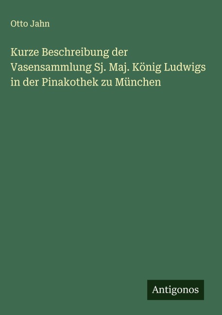 Kurze Beschreibung der Vasensammlung Sj. Maj. König Ludwigs in der Pinakothek zu München - Otto Jahn