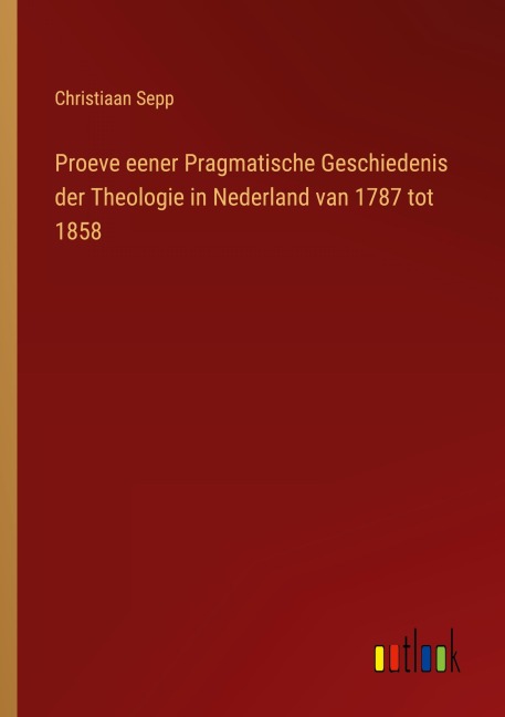 Proeve eener Pragmatische Geschiedenis der Theologie in Nederland van 1787 tot 1858 - Christiaan Sepp