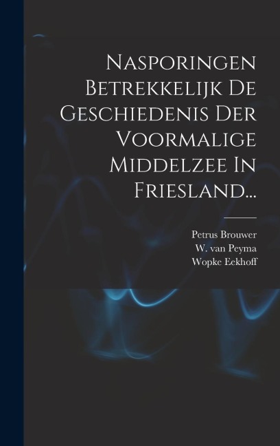 Nasporingen Betrekkelijk De Geschiedenis Der Voormalige Middelzee In Friesland... - Petrus Brouwer, Wopke Eekhoff