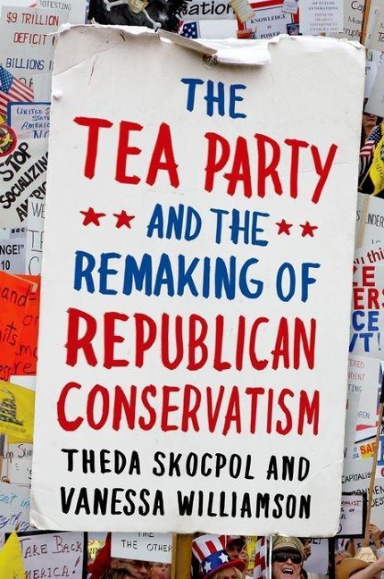 The Tea Party and the Remaking of Republican Conservatism - Theda Skocpol, Vanessa Williamson