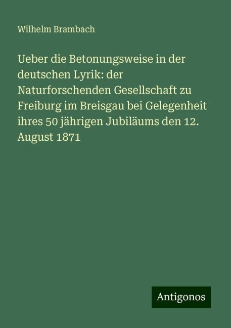 Ueber die Betonungsweise in der deutschen Lyrik: der Naturforschenden Gesellschaft zu Freiburg im Breisgau bei Gelegenheit ihres 50 jährigen Jubiläums den 12. August 1871 - Wilhelm Brambach