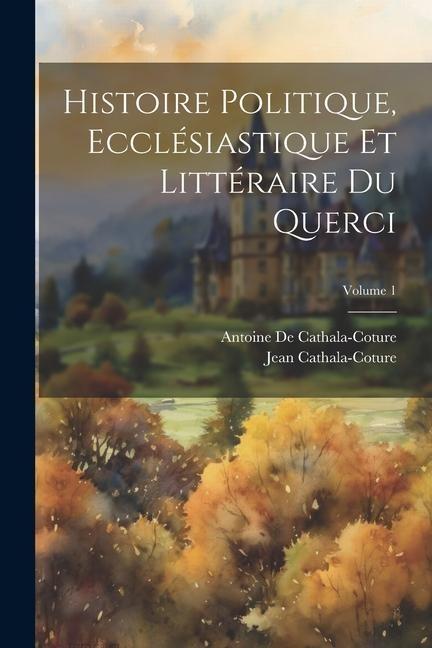 Histoire Politique, Ecclésiastique Et Littéraire Du Querci; Volume 1 - Antoine De Cathala-Coture, Jean Cathala-Coture