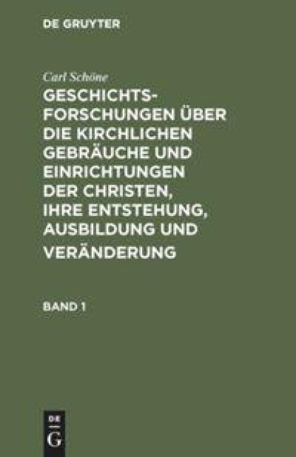 Geschichtsforschungen über die kirchlichen Gebräuche und Einrichtungen der Christen, ihre Entstehung, Ausbildung und Veränderung. Band 1 - Carl Schöne