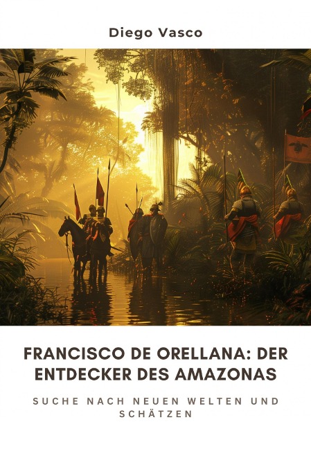 Francisco de Orellana: Der Entdecker des Amazonas - Diego Vasco