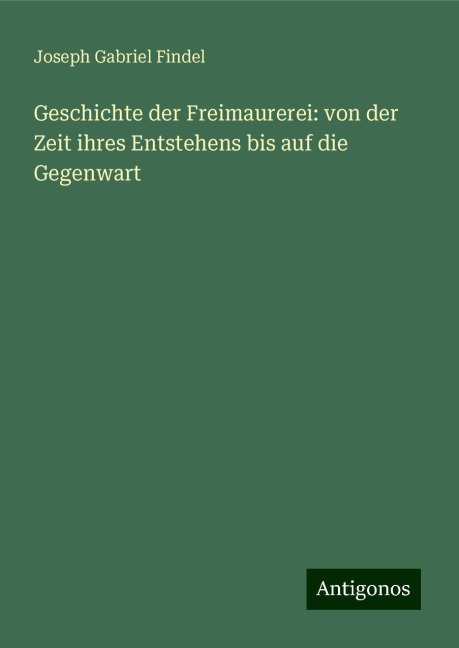 Geschichte der Freimaurerei: von der Zeit ihres Entstehens bis auf die Gegenwart - Joseph Gabriel Findel