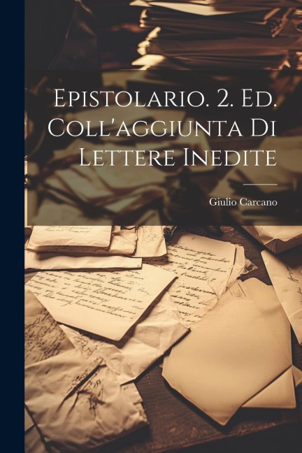 Epistolario. 2. ed. coll'aggiunta di lettere inedite - Giulio Carcano