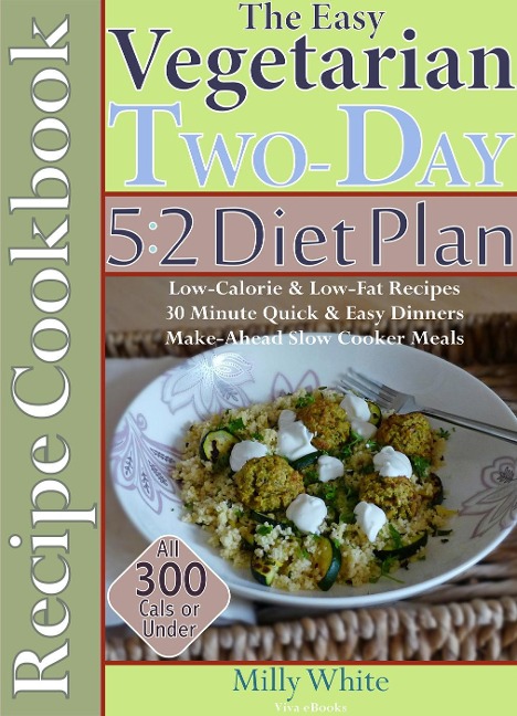 The Easy Vegetarian Two-Day 5:2 Diet Plan Recipe Cookbook All 300 Calories & Under, Low-Calorie & Low-Fat Recipes, Make-Ahead Slow Cooker Meals, 30 Minute Quick & Easy Dinners - Milly White