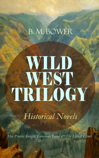 WILD WEST TRILOGY - Historical Novels: Her Prairie Knight, Lonesome Land & The Uphill Climb - B. M. Bower