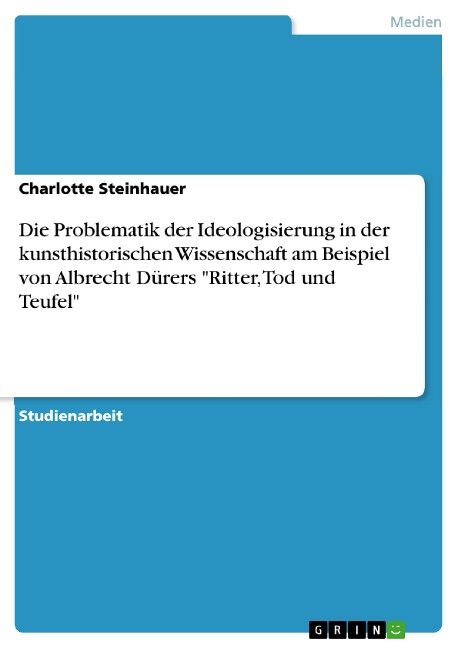 Die Problematik der Ideologisierung in der kunsthistorischen Wissenschaft am Beispiel von Albrecht Dürers "Ritter, Tod und Teufel" - Charlotte Steinhauer