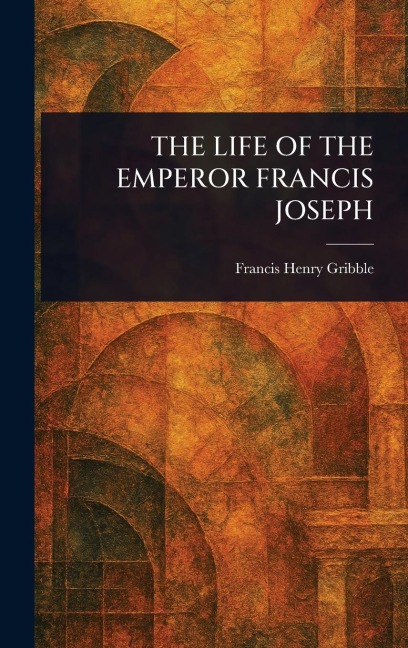The Life of the Emperor Francis Joseph - Francis Henry Gribble