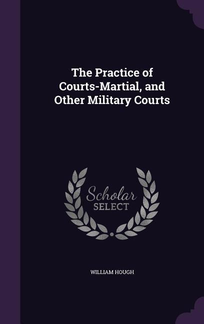 The Practice of Courts-Martial, and Other Military Courts - William Hough