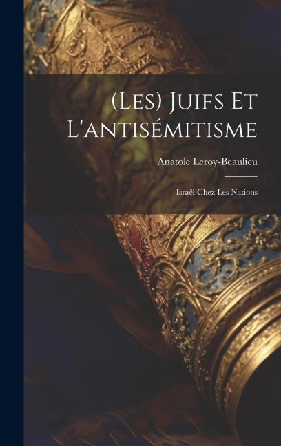 (Les) Juifs Et L'antisémitisme: Israël Chez Les Nations - Anatole Leroy-Beaulieu