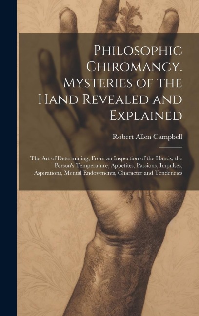 Philosophic Chiromancy. Mysteries of the Hand Revealed and Explained: The Art of Determining, From an Inspection of the Hands, the Person's Temperatur - Robert Allen Campbell