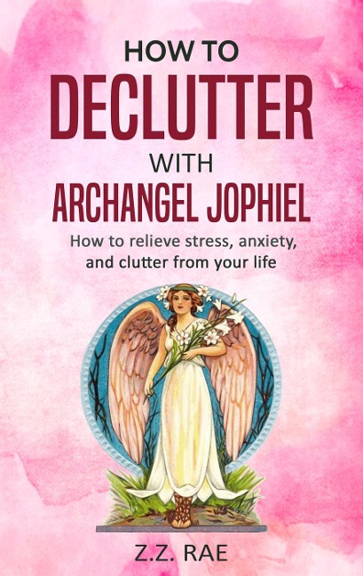 How to Declutter with Archangel Jophiel: How to relieve stress, anxiety, and clutter from your life - Z. Z. Rae