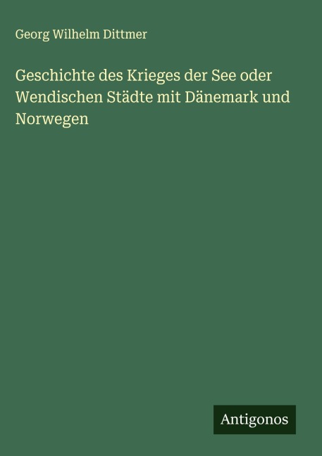Geschichte des Krieges der See oder Wendischen Städte mit Dänemark und Norwegen - Georg Wilhelm Dittmer