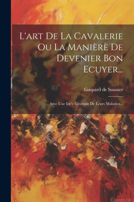 L'art De La Cavalerie Ou La Manièrè De Devenier Bon Ecuyer... - Gaspard De Saunier