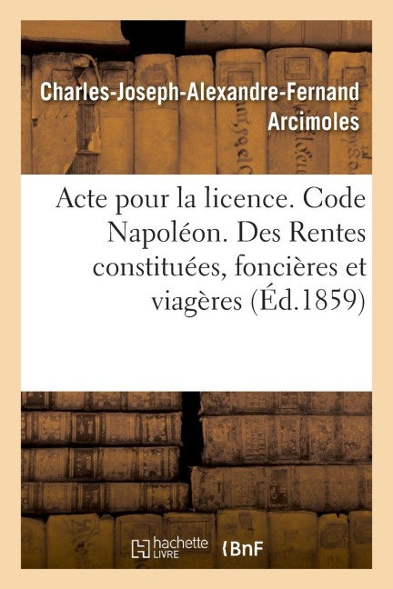 Acte Pour La Licence. Code Napoléon. Rentes Constituées, Des Rentes Foncières Et Des Rentes Viagères: Droit Commercial. Des Assurances, Des Franchises - Charles-Joseph-Alexandre-Fern Arcimoles