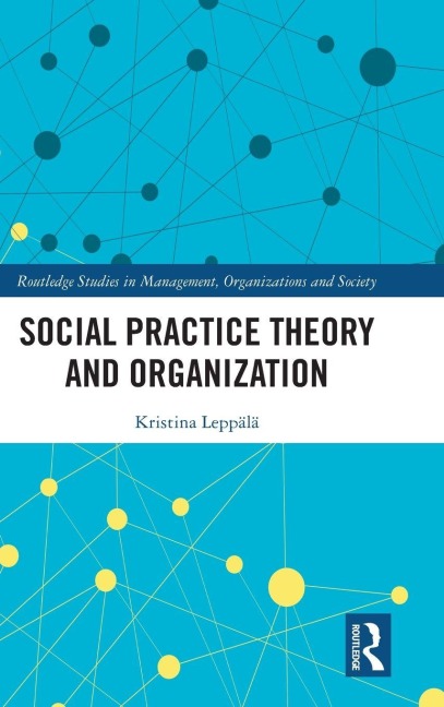 Social Practice Theory and Organization - Kristina Leppälä