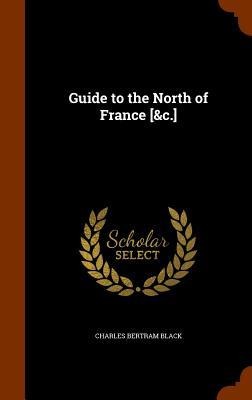Guide to the North of France [&c.] - Charles Bertram Black