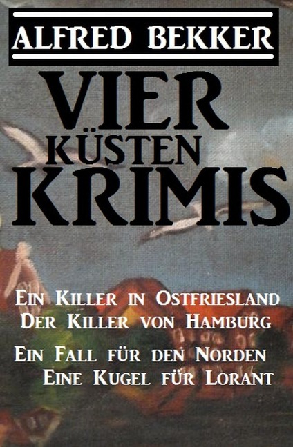Vier Küsten-Krimis: Ein Killer in Ostfriesland / Der Killer von Hamburg / Ein Fall für den Norden / Eine Kugel für Lorant - Alfred Bekker
