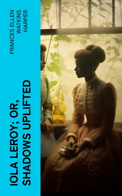 Iola Leroy; Or, Shadows Uplifted - Frances Ellen Watkins Harper