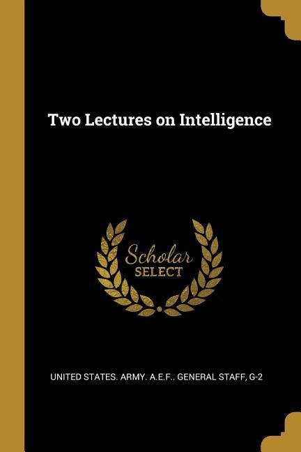 Two Lectures on Intelligence - G- States Army a. E. F. General Staff