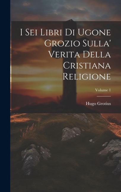 I Sei Libri Di Ugone Grozio Sulla' Verita Della Cristiana Religione; Volume 1 - Hugo Grotius