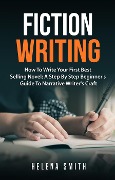 Fiction Writing: How To Write Your First Best Selling Novel; A Step By Step Beginner's Guide To Narrative Writer's Craft - Helena Smith