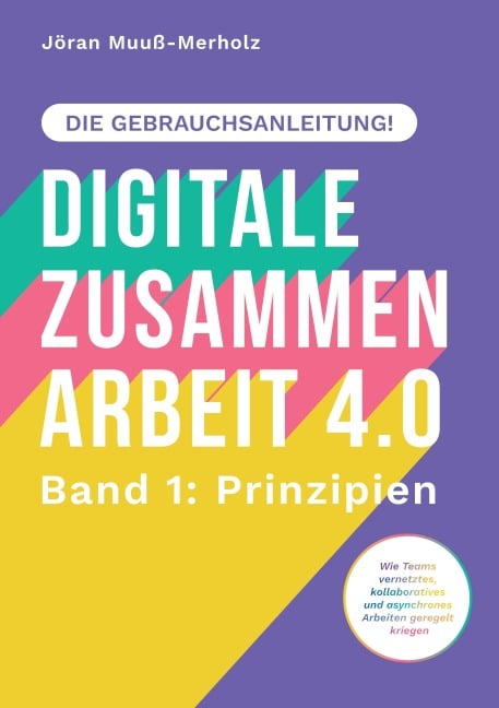 Digitale Zusammenarbeit 4.0 - die Gebrauchsanleitung! Band 1: Prinzipien. - Wie Teams vernetztes, kollaboratives und asynchrones Arbeiten geregelt kriegen - Jöran Muuß-Merholz