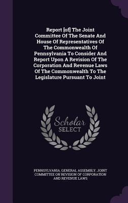 Report [of] The Joint Committee Of The Senate And House Of Representatives Of The Commonwealth Of Pennsylvania To Consider And Report Upon A Revision - 