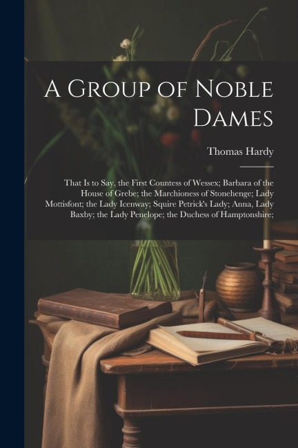 A Group of Noble Dames: That Is to Say, the First Countess of Wessex; Barbara of the House of Grebe; the Marchioness of Stonehenge; Lady Motti - Thomas Hardy