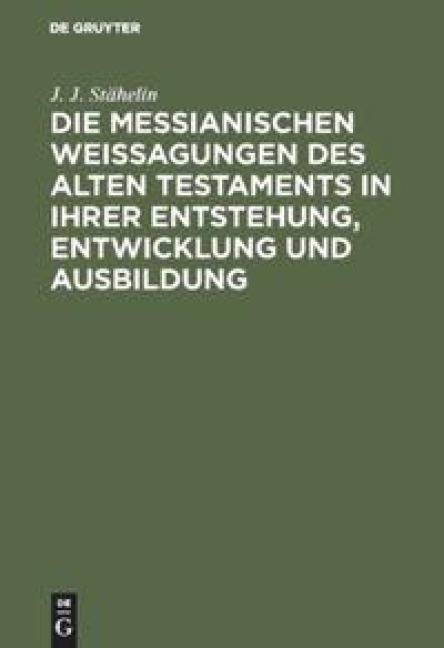Die messianischen Weissagungen des Alten Testaments in ihrer Entstehung, Entwicklung und Ausbildung - J. J. Stähelin