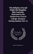 The Religion of Israel Under the Kingdom. Kerr Lectures, Delivered in the United Free Church College, Glasgow, During Session 1911-12 - Adam Cleghorn Welch